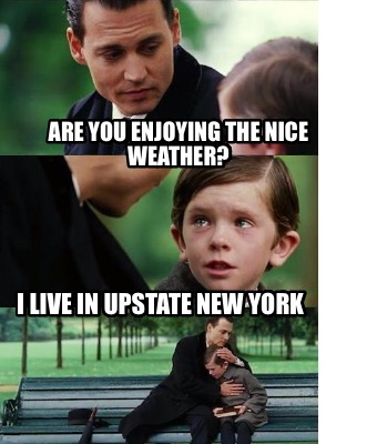 are-you-enjoying-the-nice-weather-i-live-in-upstate-new-york