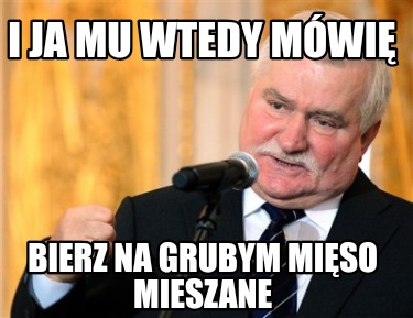 i-ja-mu-wtedy-mwi-bierz-na-grubym-miso-mieszane