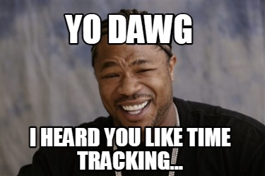 yo-dawg-i-heard-you-like-time-tracking