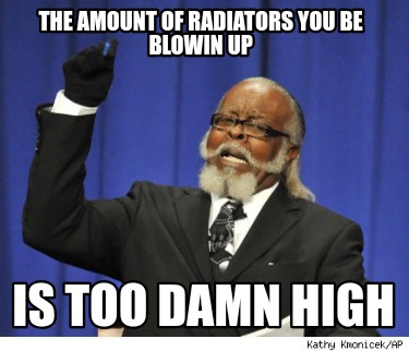 the-amount-of-radiators-you-be-blowin-up-is-too-damn-high