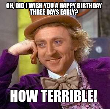 oh-did-i-wish-you-a-happy-birthday-three-days-early-how-terrible