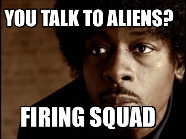 you-talk-to-aliens-firing-squad