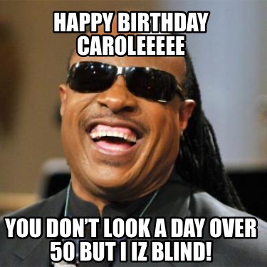 happy-birthday-caroleeeee-you-dont-look-a-day-over-50-but-i-iz-blind