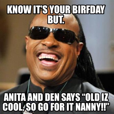 know-its-your-birfday-but.-anita-and-den-says-old-iz-cool-so-go-for-it-nanny