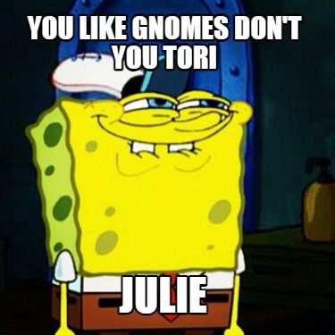 you-like-gnomes-dont-you-tori-julie