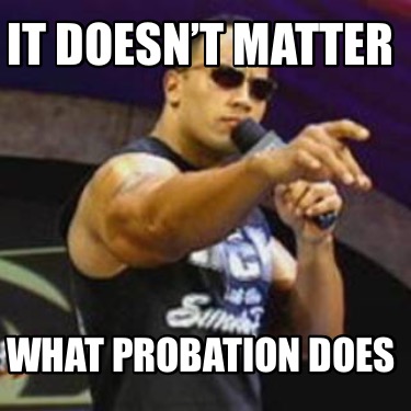 it-doesnt-matter-what-probation-does