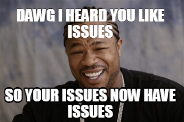 dawg-i-heard-you-like-issues-so-your-issues-now-have-issues