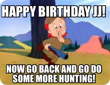 happy-birthday-jj-now-go-back-and-go-do-some-more-hunting