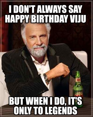 i-dont-always-say-happy-birthday-viju-but-when-i-do-its-only-to-legends