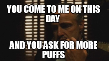 you-come-to-me-on-this-day-and-you-ask-for-more-puffs