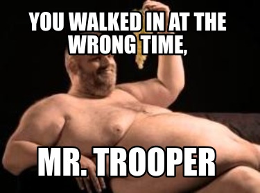 you-walked-in-at-the-wrong-time-mr.-trooper