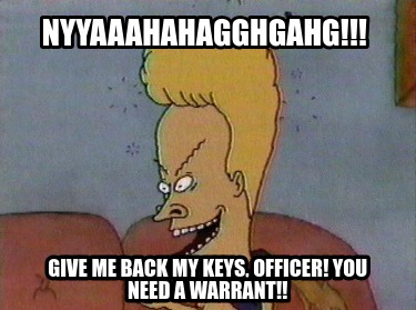 nyyaaahahagghgahg-give-me-back-my-keys-officer-you-need-a-warrant