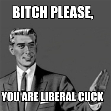 bitch-please-you-are-liberal-cuck