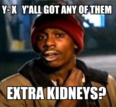 y-x-yall-got-any-of-them-extra-kidneys