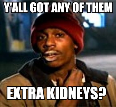 yall-got-any-of-them-extra-kidneys