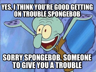 yes-i-think-youre-good-getting-on-trouble-spongebob-sorry-spongebob-someone-to-g