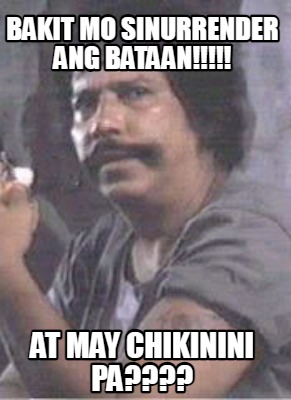 bakit-mo-sinurrender-ang-bataan-at-may-chikinini-pa