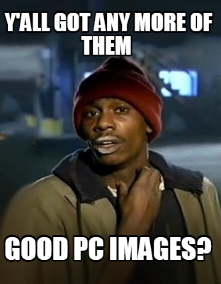 yall-got-any-more-of-them-good-pc-images