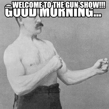 good-morning...-.....welcome-to-the-gun-show