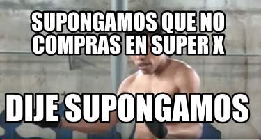 supongamos-que-no-compras-en-super-x-dije-supongamos