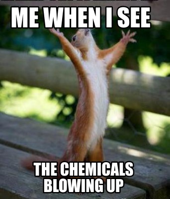 me-when-i-see-the-chemicals-blowing-up