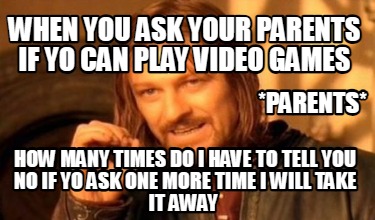 when-you-ask-your-parents-if-yo-can-play-video-games-how-many-times-do-i-have-to