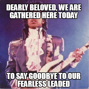 dearly-beloved-we-are-gathered-here-today-to-say-goodbye-to-our-fearless-leaded