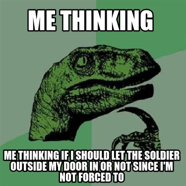 me-thinking-me-thinking-if-i-should-let-the-soldier-outside-my-door-in-or-not-si