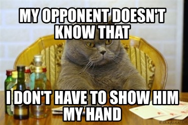 my-opponent-doesnt-know-that-i-dont-have-to-show-him-my-hand