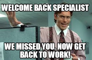 welcome-back-specialist-we-missed-you.-now-get-back-to-work