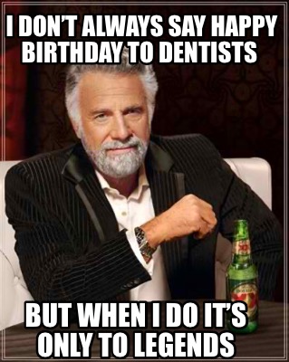 i-dont-always-say-happy-birthday-to-dentists-but-when-i-do-its-only-to-legends