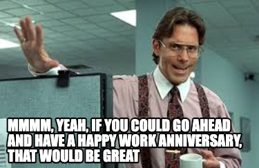 mmmm-yeah-if-you-could-go-ahead-and-have-a-happy-work-anniversary-that-would-be-