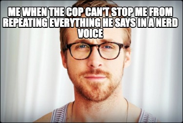 me-when-the-cop-cant-stop-me-from-repeating-everything-he-says-in-a-nerd-voice