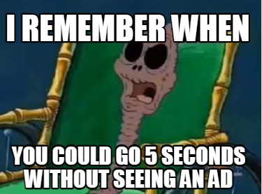 i-remember-when-you-could-go-5-seconds-without-seeing-an-ad