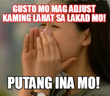 gusto-mo-mag-adjust-kaming-lahat-sa-lakad-mo-putang-ina-mo