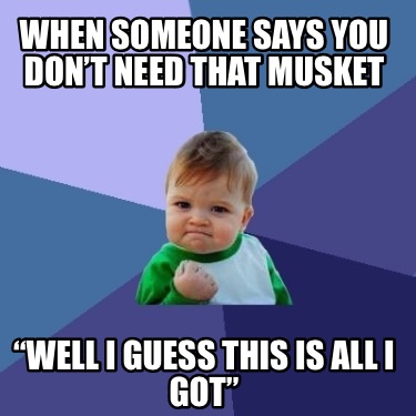 when-someone-says-you-dont-need-that-musket-well-i-guess-this-is-all-i-got