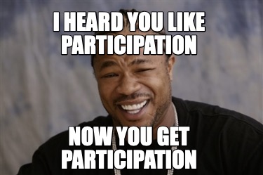 i-heard-you-like-participation-now-you-get-participation