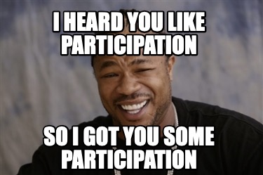 i-heard-you-like-participation-so-i-got-you-some-participation