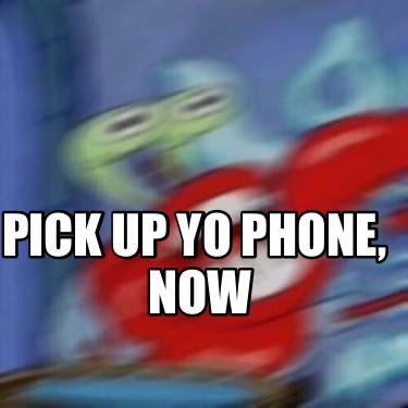 pick-up-yo-phone-now