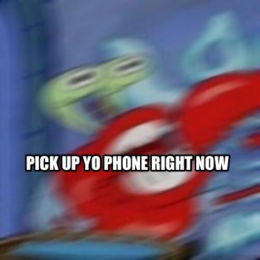 pick-up-yo-phone-right-now