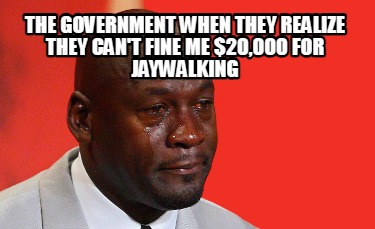 the-government-when-they-realize-they-cant-fine-me-20000-for-jaywalking