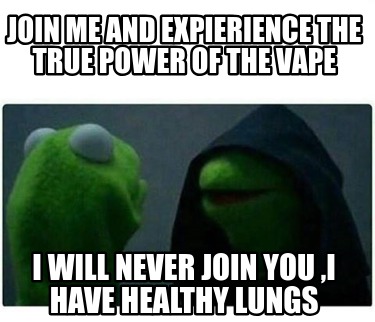 join-me-and-expierience-the-true-power-of-the-vape-i-will-never-join-you-i-have-