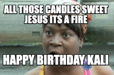 all-those-candles-sweet-jesus-its-a-fire-happy-birthday-kali