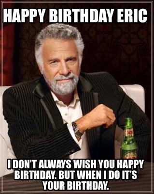 happy-birthday-eric-i-dont-always-wish-you-happy-birthday.-but-when-i-do-its-you