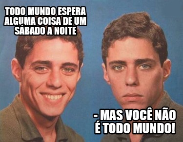 todo-mundo-espera-alguma-coisa-de-um-sbado-a-noite-mas-voc-no-todo-mundo