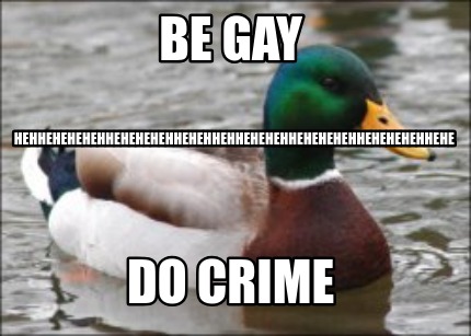 be-gay-do-crime-hehhehehehehhehehehehhehehhehhehehehhehehehehhehehehehhehe