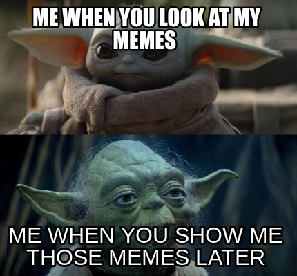 me-when-you-look-at-my-memes-me-when-you-show-me-those-memes-later