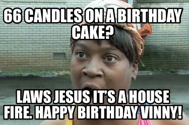 66-candles-on-a-birthday-cake-laws-jesus-its-a-house-fire.-happy-birthday-vinny