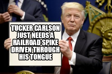 tucker-carlson-just-needs-a-railroad-spike-driven-through-his-tongue