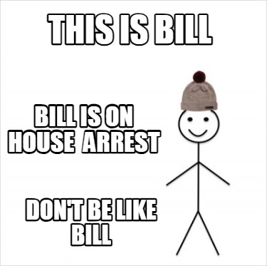 this-is-bill-dont-be-like-bill-bill-is-on-house-arrest